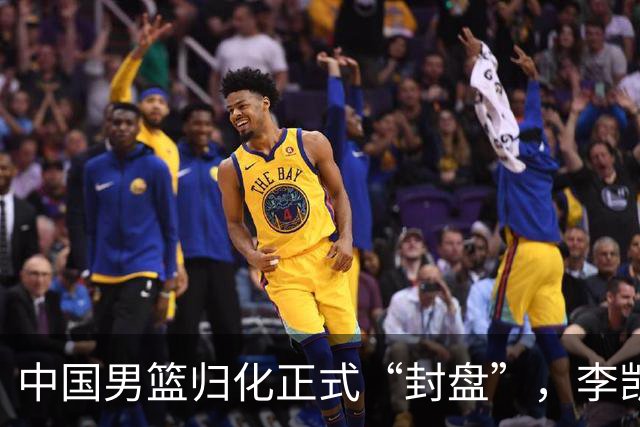 中国男篮归化正式“封盘”，李凯尔或成历史绝唱，老郭一句话把路堵死