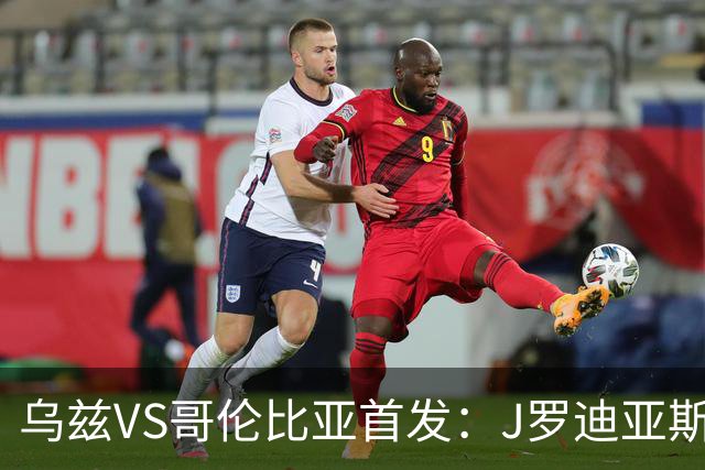 乌兹VS哥伦比亚首发：J罗迪亚斯先发 胡桑诺夫出战