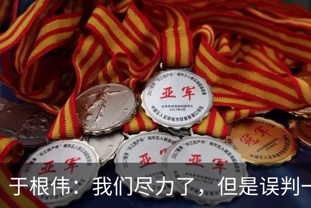于根伟：我们尽力了，但是误判一直都在发生，我们肯定会进行申诉