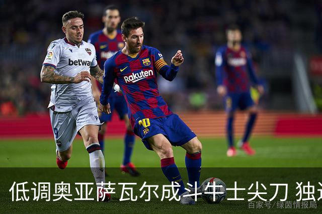 低调奥亚萨瓦尔成斗牛士尖刀 独进4球近四届最强表现