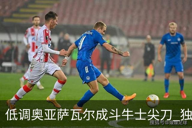 低调奥亚萨瓦尔成斗牛士尖刀 独进4球近四届最强表现