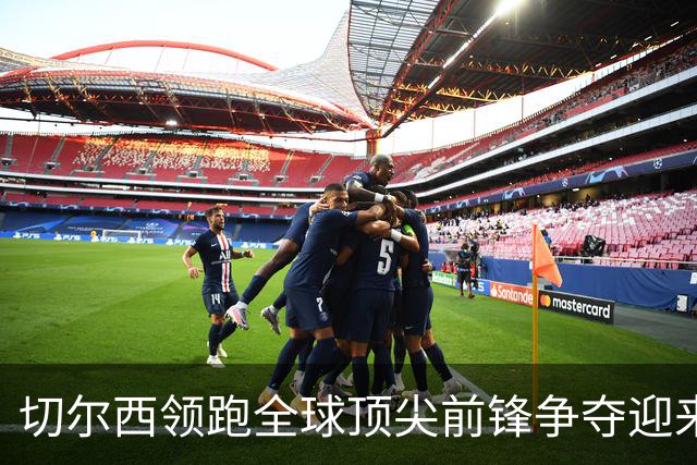 切尔西领跑全球顶尖前锋争夺迎来托雷斯新篇章