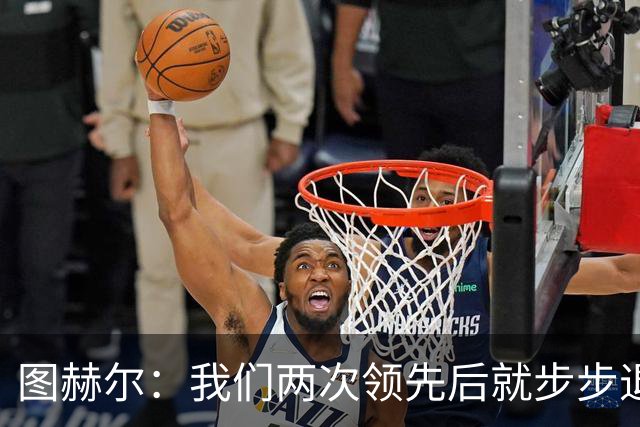 图赫尔：我们两次领先后就步步退守，这不是我们的风格