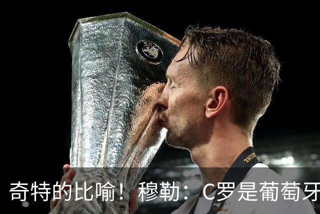 奇特的比喻！穆勒：C罗是葡萄牙的卡尔 他不是决定比赛走向的那个