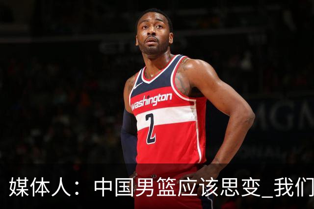 媒体人：中国男篮应该思变 我们没有日本男篮强 就别再嘴硬了