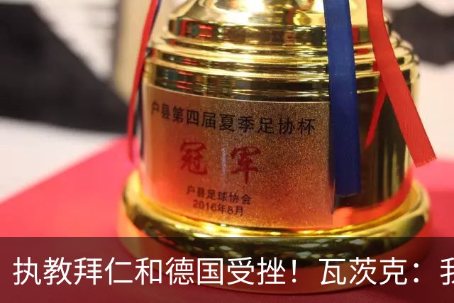 执教拜仁和德国受挫！瓦茨克：我仍认为纳帅将拥有辉煌的教练生涯