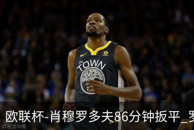 欧联杯-肖穆罗多夫86分钟扳平 罗马遭绝杀1-2客负