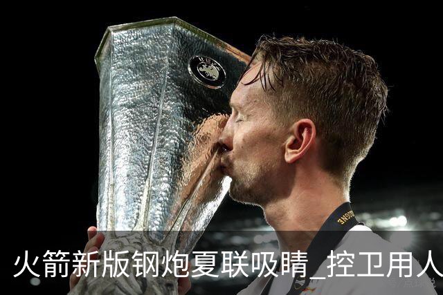 火箭新版钢炮夏联吸睛 控卫用人荒终于有救了？