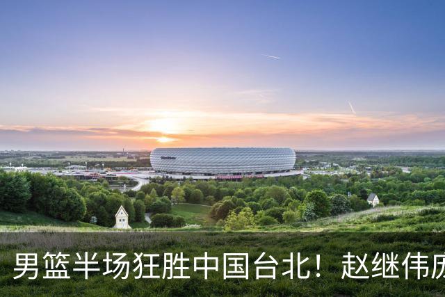 男篮半场狂胜中国台北！赵继伟庞峥麟统治级，2锋回暖，防守碾压