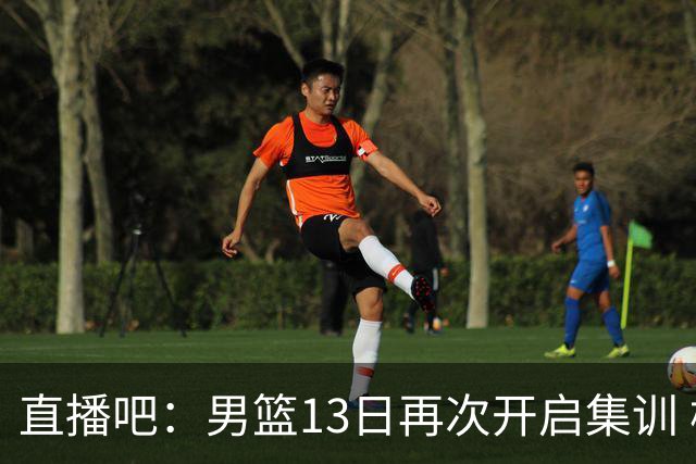 直播吧：男篮13日再次开启集训 杨瀚森徐昕王俊杰等四人暂时离队