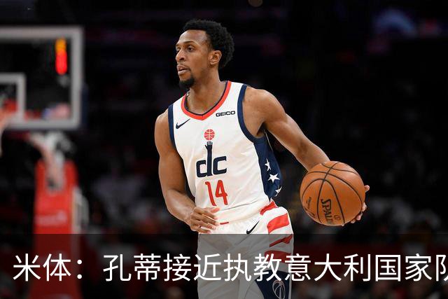 米体：孔蒂接近执教意大利国家队，足协提供了一份4年合同