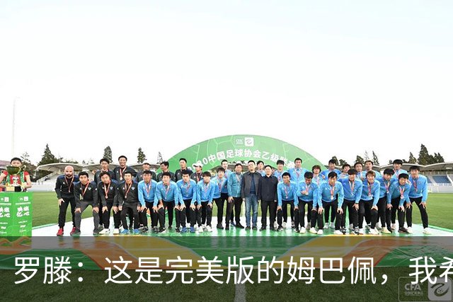 罗滕：这是完美版的姆巴佩，我希望他继续把球队放在个人之上