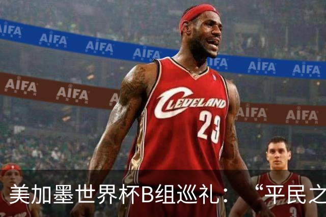 美加墨世界杯B组巡礼：“平民之组”或成“机遇之组”