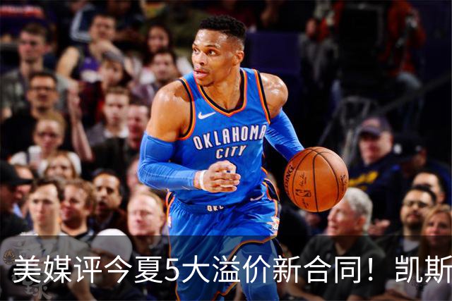 美媒评今夏5大溢价新合同！凯斯勒4年1.3亿排第2 吹杨2.12亿居首