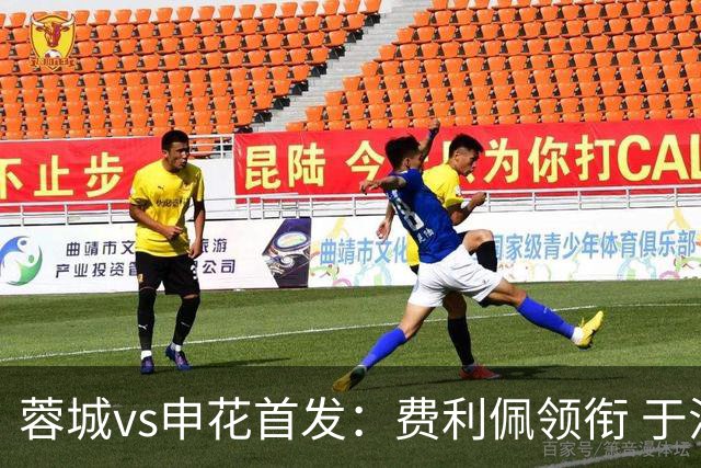 蓉城vs申花首发：费利佩领衔 于汉超、韦世豪替补