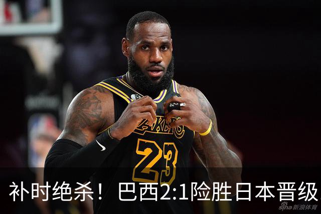 补时绝杀！巴西2:1险胜日本晋级16强 日本男足虽败犹荣