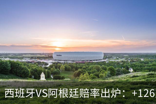 西班牙VS阿根廷赔率出炉：+126对+258,梅西8球PK奥亚萨瓦尔5球