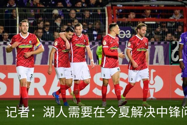 记者：湖人需要在今夏解决中锋问题 东契奇不会一直等待他们建队