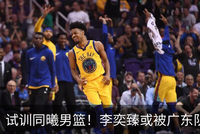 试训同曦男篮！李奕臻或被广东队清洗，朱芳雨至少裁掉3人？