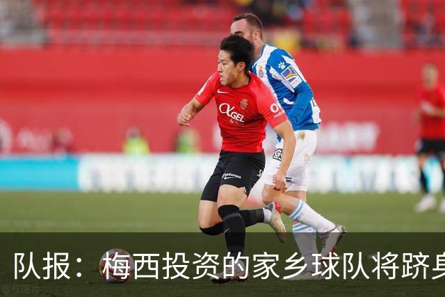 队报：梅西投资的家乡球队将跻身全国联赛，并计划建专属球场